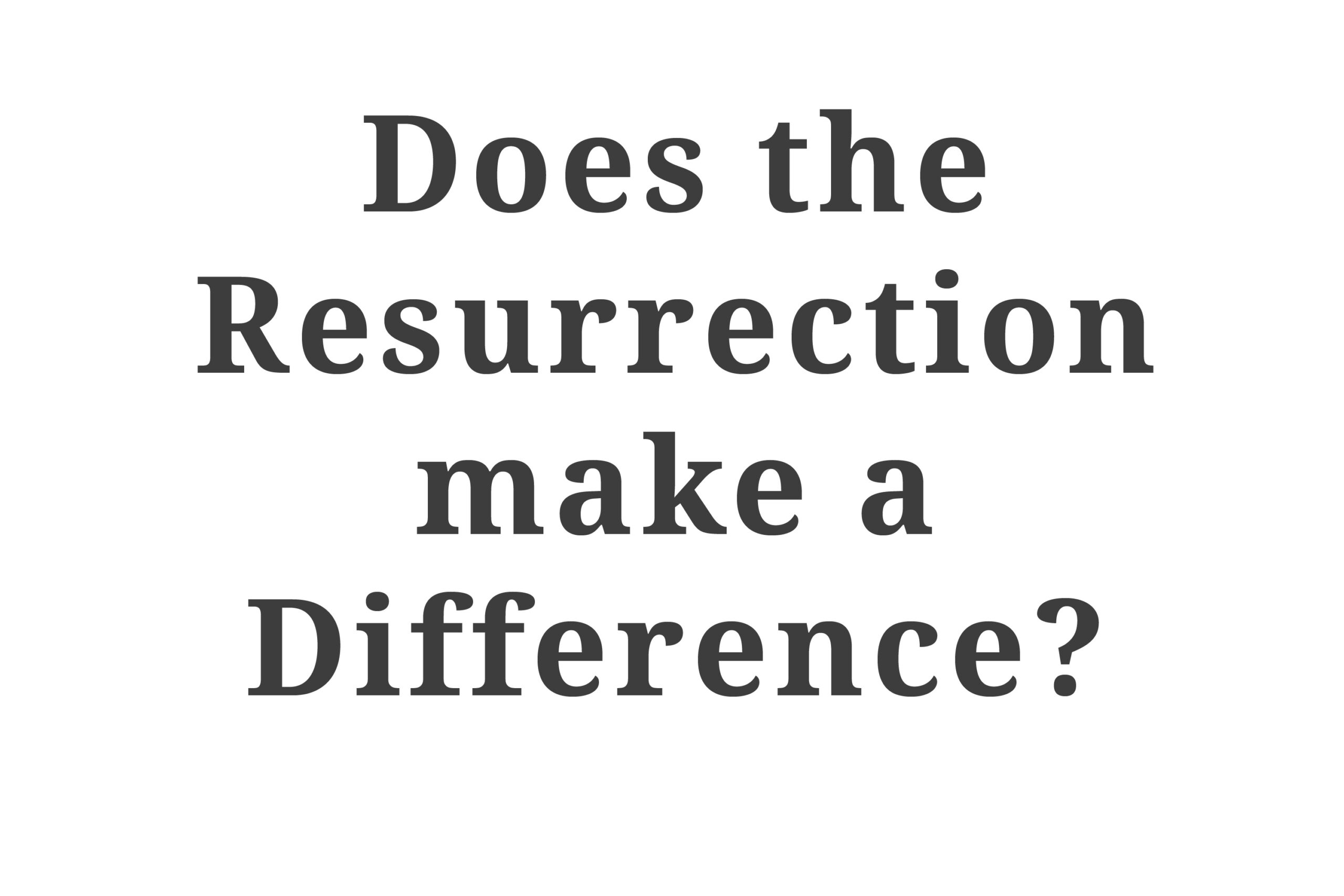 Does The Resurrection Make A Difference?