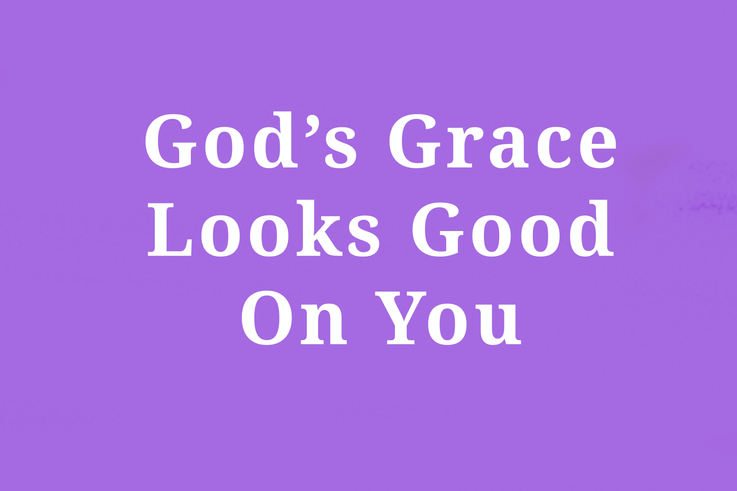 God’s Grace Looks Good On You